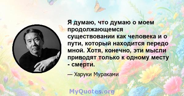 Я думаю, что думаю о моем продолжающемся существовании как человека и о пути, который находится передо мной. Хотя, конечно, эти мысли приводят только к одному месту - смерти.