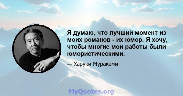 Я думаю, что лучший момент из моих романов - их юмор. Я хочу, чтобы многие мои работы были юмористическими.