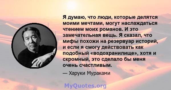 Я думаю, что люди, которые делятся моими мечтами, могут наслаждаться чтением моих романов. И это замечательная вещь. Я сказал, что мифы похожи на резервуар историй, и если я смогу действовать как подобный