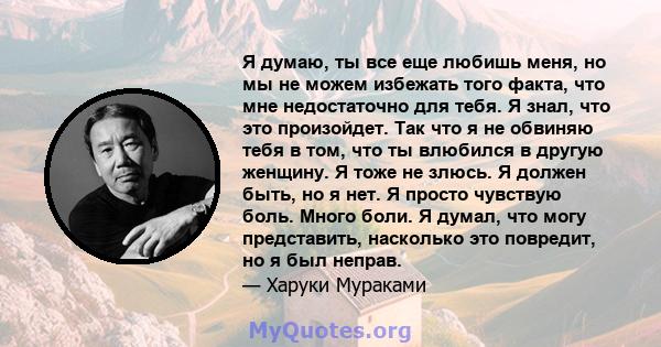 Я думаю, ты все еще любишь меня, но мы не можем избежать того факта, что мне недостаточно для тебя. Я знал, что это произойдет. Так что я не обвиняю тебя в том, что ты влюбился в другую женщину. Я тоже не злюсь. Я