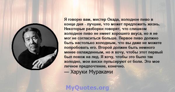 Я говорю вам, мистер Окада, холодное пиво в конце дня - лучшее, что может предложить жизнь. Некоторые разборки говорят, что слишком холодное пиво не имеет хорошего вкуса, но я не мог не согласиться больше. Первое пиво