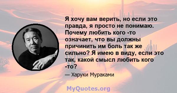 Я хочу вам верить, но если это правда, я просто не понимаю. Почему любить кого -то означает, что вы должны причинить им боль так же сильно? Я имею в виду, если это так, какой смысл любить кого -то?