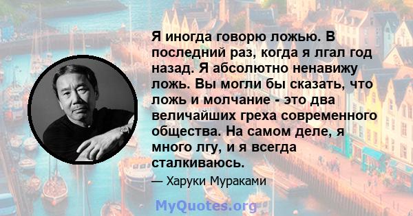 Я иногда говорю ложью. В последний раз, когда я лгал год назад. Я абсолютно ненавижу ложь. Вы могли бы сказать, что ложь и молчание - это два величайших греха современного общества. На самом деле, я много лгу, и я