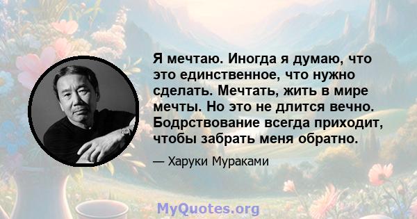 Я мечтаю. Иногда я думаю, что это единственное, что нужно сделать. Мечтать, жить в мире мечты. Но это не длится вечно. Бодрствование всегда приходит, чтобы забрать меня обратно.