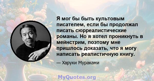 Я мог бы быть культовым писателем, если бы продолжал писать сюрреалистические романы. Но я хотел проникнуть в мейнстрим, поэтому мне пришлось доказать, что я могу написать реалистичную книгу.