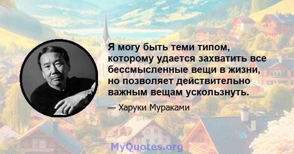 Я могу быть теми типом, которому удается захватить все бессмысленные вещи в жизни, но позволяет действительно важным вещам ускользнуть.