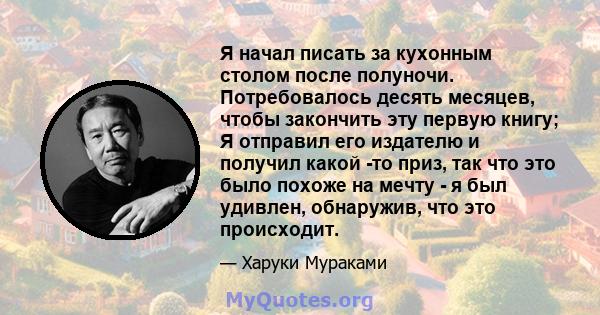 Я начал писать за кухонным столом после полуночи. Потребовалось десять месяцев, чтобы закончить эту первую книгу; Я отправил его издателю и получил какой -то приз, так что это было похоже на мечту - я был удивлен,