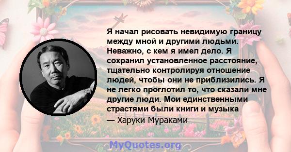 Я начал рисовать невидимую границу между мной и другими людьми. Неважно, с кем я имел дело. Я сохранил установленное расстояние, тщательно контролируя отношение людей, чтобы они не приблизились. Я не легко проглотил то, 