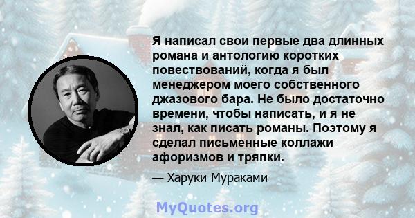 Я написал свои первые два длинных романа и антологию коротких повествований, когда я был менеджером моего собственного джазового бара. Не было достаточно времени, чтобы написать, и я не знал, как писать романы. Поэтому