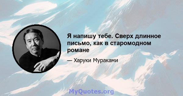 Я напишу тебе. Сверх длинное письмо, как в старомодном романе