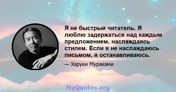 Я не быстрый читатель. Я люблю задержаться над каждым предложением, наслаждаясь стилем. Если я не наслаждаюсь письмом, я останавливаюсь.