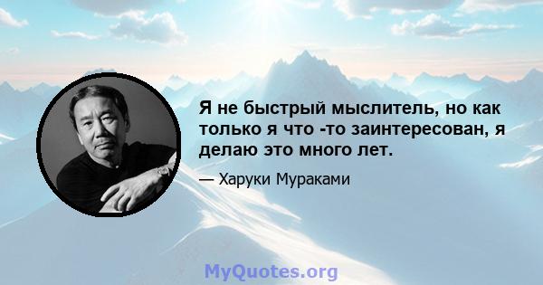 Я не быстрый мыслитель, но как только я что -то заинтересован, я делаю это много лет.