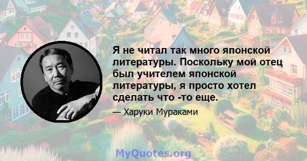 Я не читал так много японской литературы. Поскольку мой отец был учителем японской литературы, я просто хотел сделать что -то еще.