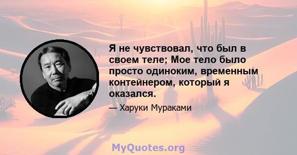 Я не чувствовал, что был в своем теле; Мое тело было просто одиноким, временным контейнером, который я оказался.