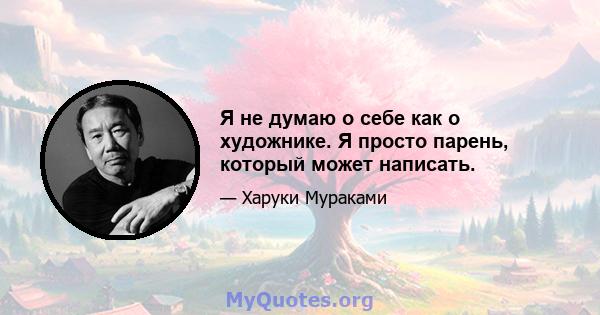 Я не думаю о себе как о художнике. Я просто парень, который может написать.