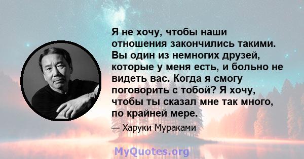 Я не хочу, чтобы наши отношения закончились такими. Вы один из немногих друзей, которые у меня есть, и больно не видеть вас. Когда я смогу поговорить с тобой? Я хочу, чтобы ты сказал мне так много, по крайней мере.