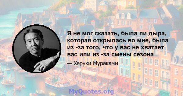 Я не мог сказать, была ли дыра, которая открылась во мне, была из -за того, что у вас не хватает вас или из -за смены сезона