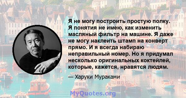 Я не могу построить простую полку. Я понятия не имею, как изменить масляный фильтр на машине. Я даже не могу наклеить штамп на конверт прямо. И я всегда набираю неправильный номер. Но я придумал несколько оригинальных