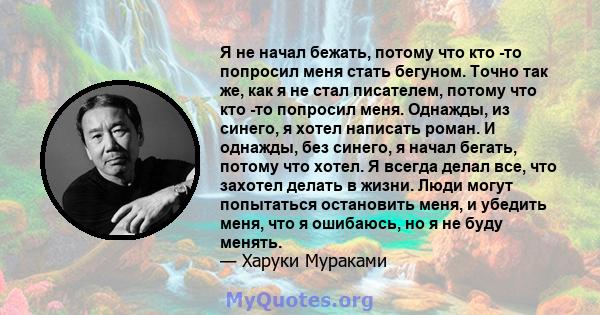 Я не начал бежать, потому что кто -то попросил меня стать бегуном. Точно так же, как я не стал писателем, потому что кто -то попросил меня. Однажды, из синего, я хотел написать роман. И однажды, без синего, я начал