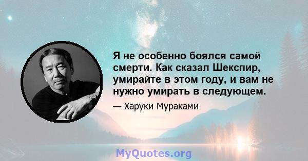 Я не особенно боялся самой смерти. Как сказал Шекспир, умирайте в этом году, и вам не нужно умирать в следующем.