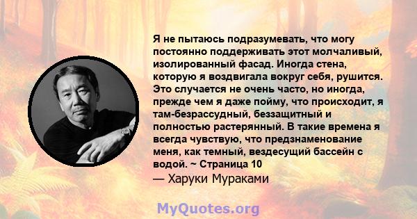 Я не пытаюсь подразумевать, что могу постоянно поддерживать этот молчаливый, изолированный фасад. Иногда стена, которую я воздвигала вокруг себя, рушится. Это случается не очень часто, но иногда, прежде чем я даже