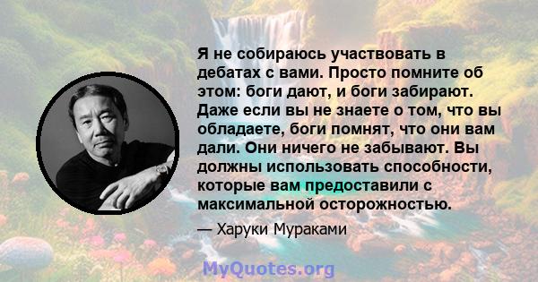 Я не собираюсь участвовать в дебатах с вами. Просто помните об этом: боги дают, и боги забирают. Даже если вы не знаете о том, что вы обладаете, боги помнят, что они вам дали. Они ничего не забывают. Вы должны