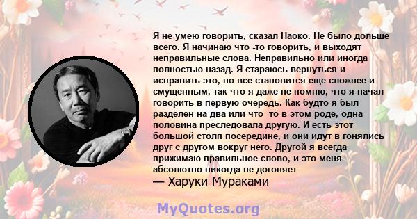 Я не умею говорить, сказал Наоко. Не было дольше всего. Я начинаю что -то говорить, и выходят неправильные слова. Неправильно или иногда полностью назад. Я стараюсь вернуться и исправить это, но все становится еще