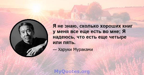 Я не знаю, сколько хороших книг у меня все еще есть во мне; Я надеюсь, что есть еще четыре или пять.