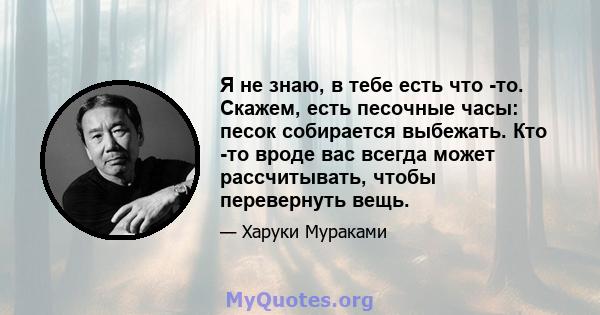 Я не знаю, в тебе есть что -то. Скажем, есть песочные часы: песок собирается выбежать. Кто -то вроде вас всегда может рассчитывать, чтобы перевернуть вещь.