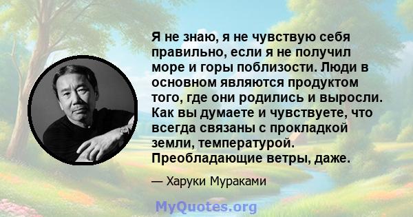 Я не знаю, я не чувствую себя правильно, если я не получил море и горы поблизости. Люди в основном являются продуктом того, где они родились и выросли. Как вы думаете и чувствуете, что всегда связаны с прокладкой земли, 