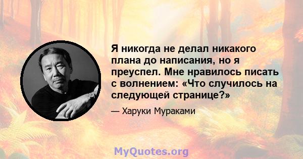 Я никогда не делал никакого плана до написания, но я преуспел. Мне нравилось писать с волнением: «Что случилось на следующей странице?»