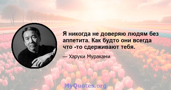 Я никогда не доверяю людям без аппетита. Как будто они всегда что -то сдерживают тебя.