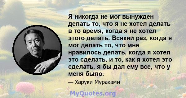 Я никогда не мог вынужден делать то, что я не хотел делать в то время, когда я не хотел этого делать. Всякий раз, когда я мог делать то, что мне нравилось делать, когда я хотел это сделать, и то, как я хотел это