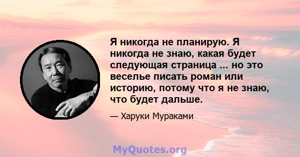 Я никогда не планирую. Я никогда не знаю, какая будет следующая страница ... но это веселье писать роман или историю, потому что я не знаю, что будет дальше.