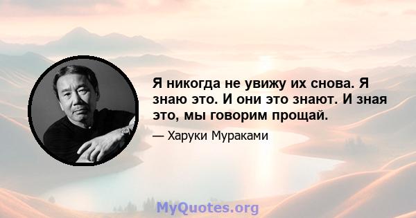 Я никогда не увижу их снова. Я знаю это. И они это знают. И зная это, мы говорим прощай.