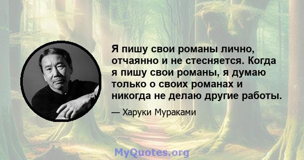 Я пишу свои романы лично, отчаянно и не стесняется. Когда я пишу свои романы, я думаю только о своих романах и никогда не делаю другие работы.