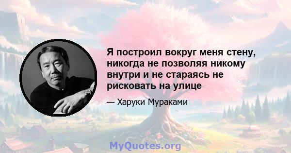 Я построил вокруг меня стену, никогда не позволяя никому внутри и не стараясь не рисковать на улице