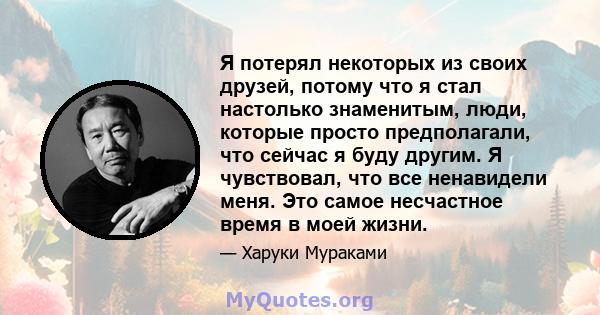 Я потерял некоторых из своих друзей, потому что я стал настолько знаменитым, люди, которые просто предполагали, что сейчас я буду другим. Я чувствовал, что все ненавидели меня. Это самое несчастное время в моей жизни.