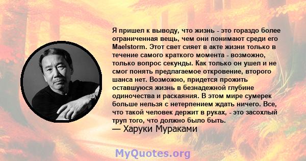 Я пришел к выводу, что жизнь - это гораздо более ограниченная вещь, чем они понимают среди его Maelstorm. Этот свет сияет в акте жизни только в течение самого краткого момента - возможно, только вопрос секунды. Как