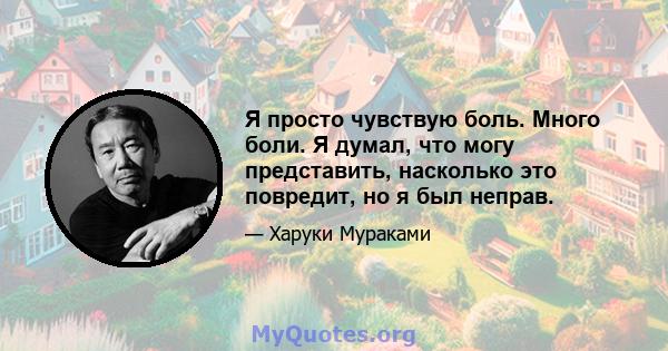 Я просто чувствую боль. Много боли. Я думал, что могу представить, насколько это повредит, но я был неправ.