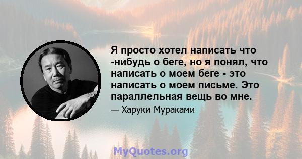 Я просто хотел написать что -нибудь о беге, но я понял, что написать о моем беге - это написать о моем письме. Это параллельная вещь во мне.