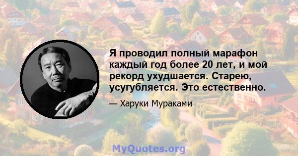 Я проводил полный марафон каждый год более 20 лет, и мой рекорд ухудшается. Старею, усугубляется. Это естественно.