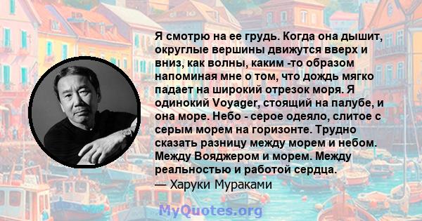 Я смотрю на ее грудь. Когда она дышит, округлые вершины движутся вверх и вниз, как волны, каким -то образом напоминая мне о том, что дождь мягко падает на широкий отрезок моря. Я одинокий Voyager, стоящий на палубе, и