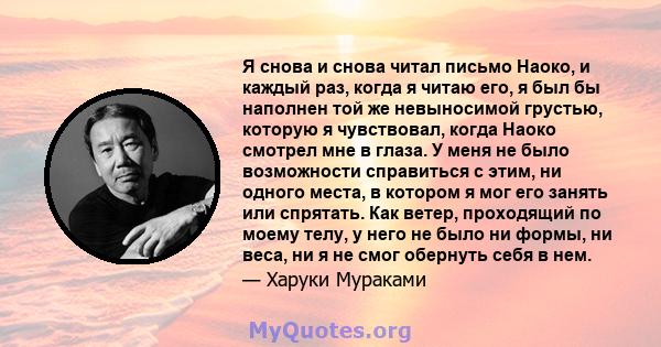 Я снова и снова читал письмо Наоко, и каждый раз, когда я читаю его, я был бы наполнен той же невыносимой грустью, которую я чувствовал, когда Наоко смотрел мне в глаза. У меня не было возможности справиться с этим, ни