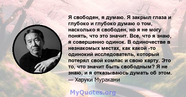 Я свободен, я думаю. Я закрыл глаза и глубоко и глубоко думаю о том, насколько я свободен, но я не могу понять, что это значит. Все, что я знаю, я совершенно одинок. В одиночестве в незнакомых местах, как какой -то