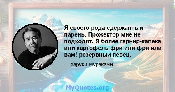 Я своего рода сдержанный парень. Прожектор мне не подходит. Я более гарнир-калека или картофель фри или фри или вам! резервный певец.