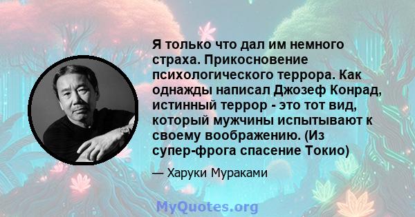 Я только что дал им немного страха. Прикосновение психологического террора. Как однажды написал Джозеф Конрад, истинный террор - это тот вид, который мужчины испытывают к своему воображению. (Из супер-фрога спасение