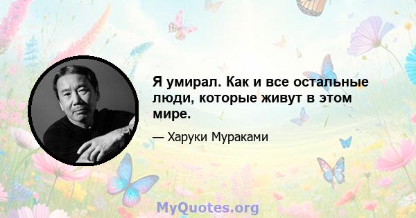 Я умирал. Как и все остальные люди, которые живут в этом мире.