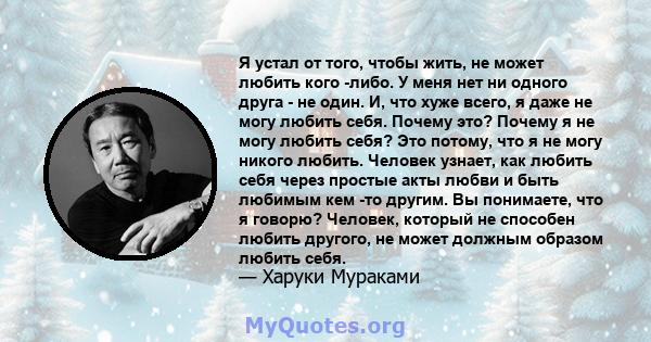 Я устал от того, чтобы жить, не может любить кого -либо. У меня нет ни одного друга - не один. И, что хуже всего, я даже не могу любить себя. Почему это? Почему я не могу любить себя? Это потому, что я не могу никого