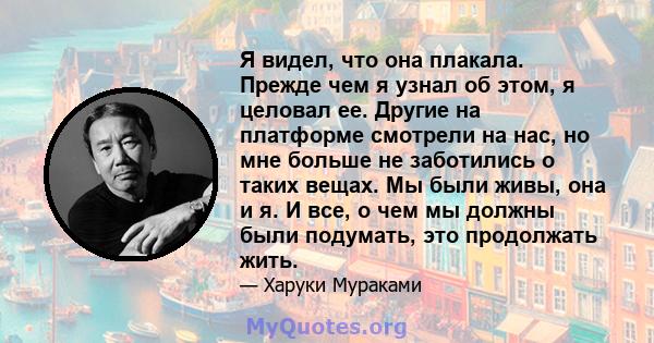 Я видел, что она плакала. Прежде чем я узнал об этом, я целовал ее. Другие на платформе смотрели на нас, но мне больше не заботились о таких вещах. Мы были живы, она и я. И все, о чем мы должны были подумать, это